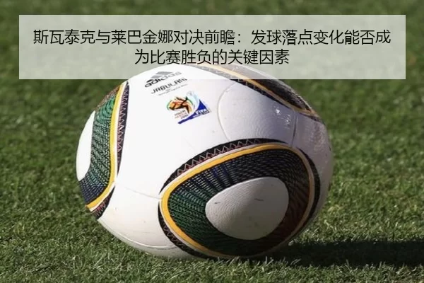斯瓦泰克与莱巴金娜对决前瞻：发球落点变化能否成为比赛胜负的关键因素