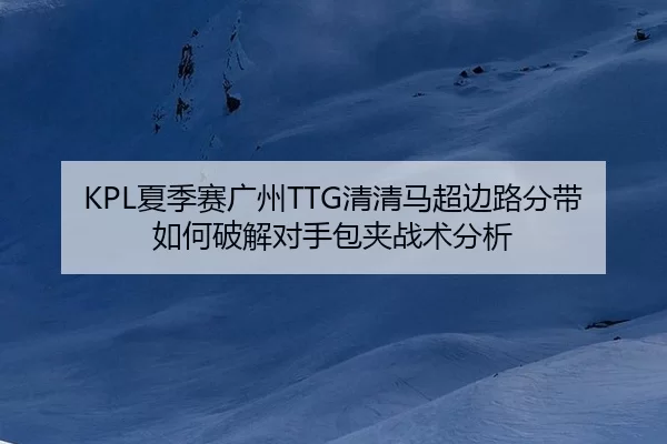 KPL夏季赛广州TTG清清马超边路分带如何破解对手包夹战术分析