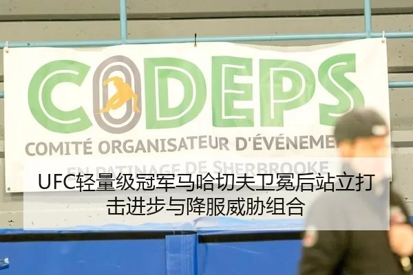 UFC轻量级冠军马哈切夫卫冕后站立打击进步与降服威胁组合