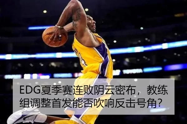 EDG夏季赛连败阴云密布，教练组调整首发能否吹响反击号角？